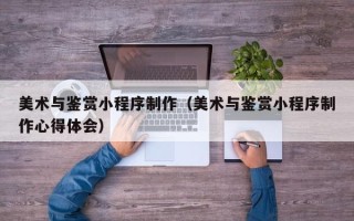 金华美术与鉴赏小程序制作（美术与鉴赏小程序制作心得体会）
