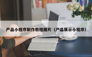 金华产品小程序制作教程图片（产品展示小程序）