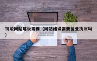 金华铜陵网站建设需要（网站建设需要营业执照吗）