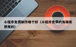 金华小程序免费制作哪个好（小程序免费的有哪些使用的）