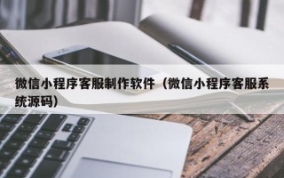 金华微信小程序客服制作软件（微信小程序客服系统源码）