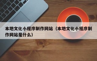 金华本地文化小程序制作网站（本地文化小程序制作网站是什么）