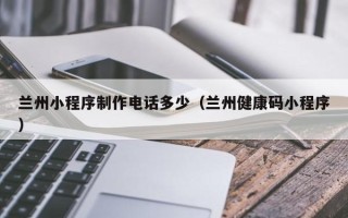 金华兰州小程序制作电话多少（兰州健康码小程序）