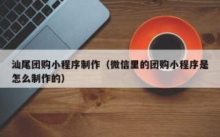 金华汕尾团购小程序制作（微信里的团购小程序是怎么制作的）