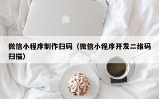 金华微信小程序制作扫码（微信小程序开发二维码扫描）