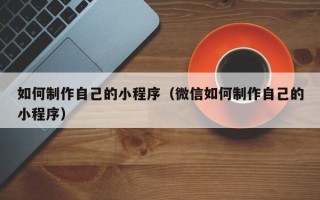金华如何制作自己的小程序（微信如何制作自己的小程序）