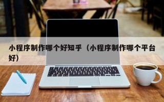 金华小程序制作哪个好知乎（小程序制作哪个平台好）