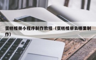 金华蛋糕相册小程序制作教程（蛋糕相册去哪里制作）